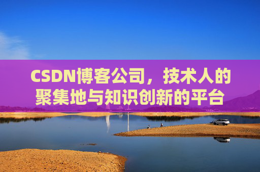 CSDN博客公司，技术人的聚集地与知识创新的平台